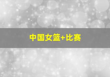 中国女篮 比赛